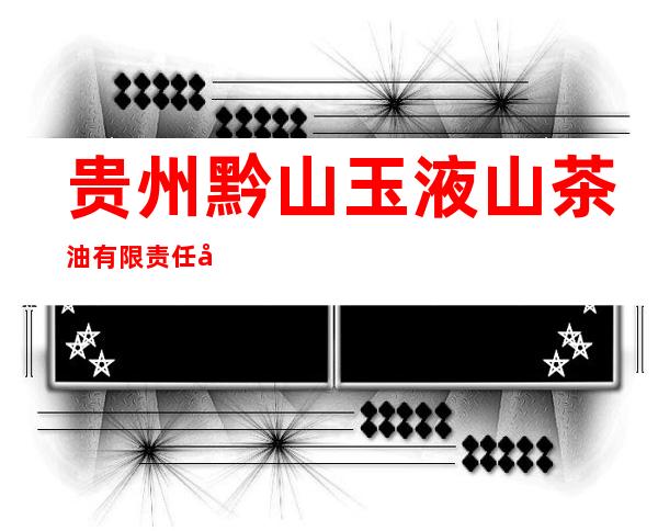 贵州黔山玉液山茶油有限责任公司